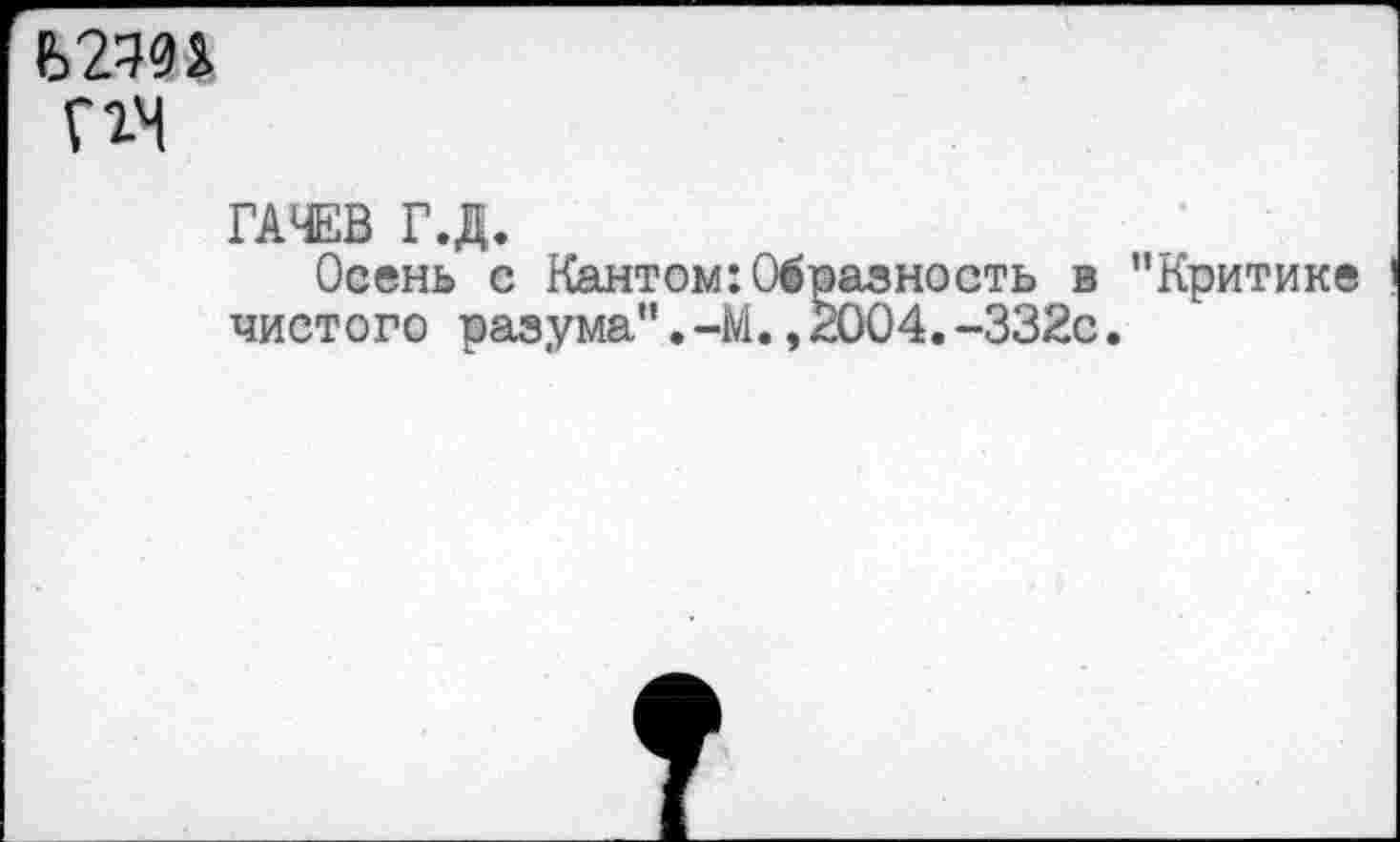 ﻿Г1Ч
ГАЧЕВ Г.Д.
Осень с Кантом:Образность в "Критике чистого разума".-М.,2004.-332с.